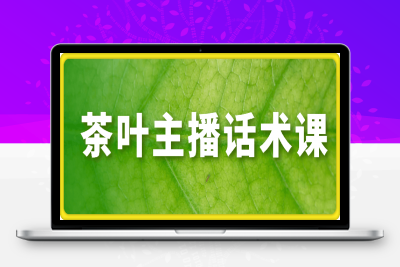 茶叶主播话术课，0基础也能听得懂的话术课-云创库