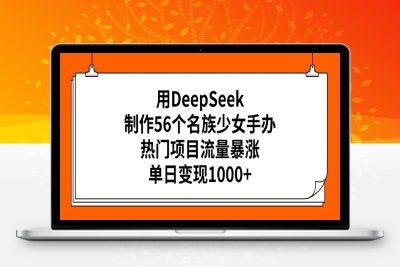 用DeepSeek制作56个名族少女手办，热门项目流量暴涨，单日变现1000-云创库