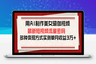 用AI制作美女瑜伽视频，最新短视频流量密码，多种变现方式实测单月收益3万-云创库